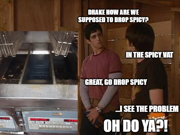 Take Spicy off the Menu! | DRAKE HOW ARE WE SUPPOSED TO DROP SPICY? IN THE SPICY VAT; GREAT, GO DROP SPICY; ...I SEE THE PROBLEM; OH DO YA?! | image tagged in drake and josh treehouse,mcdonald's | made w/ Imgflip meme maker