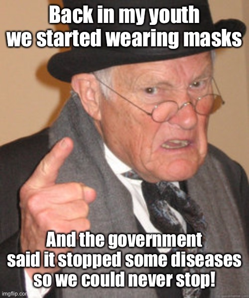 Back In My Day Meme | Back in my youth we started wearing masks And the government said it stopped some diseases so we could never stop! | image tagged in memes,back in my day | made w/ Imgflip meme maker