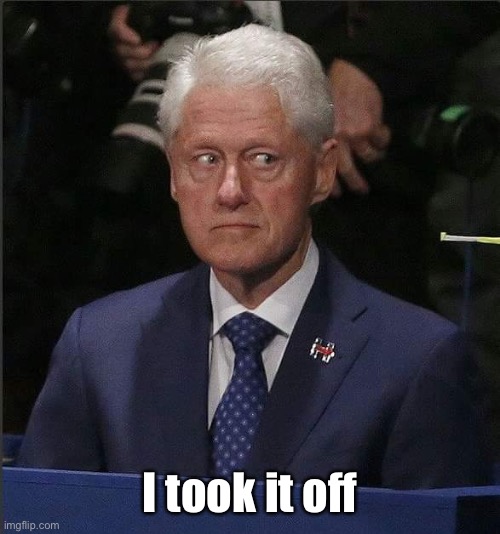 Bill Clinton Scared | I took it off | image tagged in bill clinton scared | made w/ Imgflip meme maker