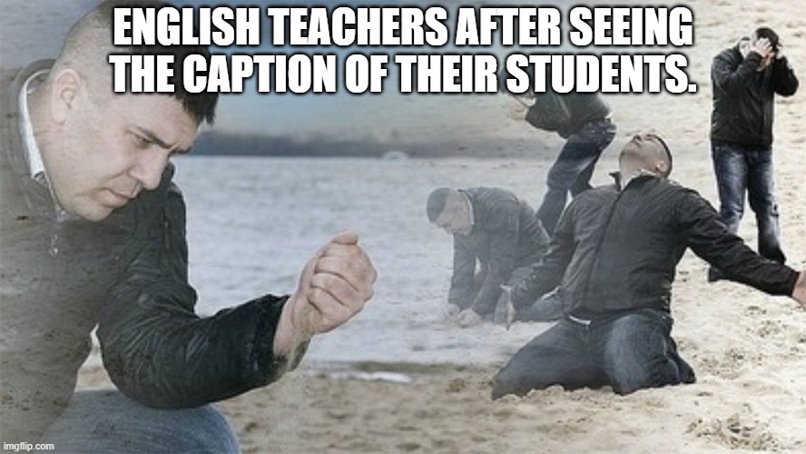 ENGLISH TEACHERS AFTER SEEING THE CAPTION OF THEIR STUDENTS. | image tagged in memes | made w/ Imgflip meme maker