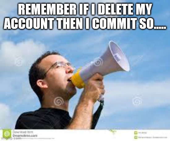daily reminder man | REMEMBER IF I DELETE MY ACCOUNT THEN I COMMIT SO..... | image tagged in daily reminder man | made w/ Imgflip meme maker