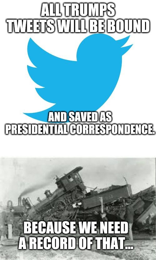 ALL TRUMPS TWEETS WILL BE BOUND AND SAVED AS PRESIDENTIAL CORRESPONDENCE. BECAUSE WE NEED A RECORD OF THAT... | image tagged in twitter birds says,trainwreck | made w/ Imgflip meme maker