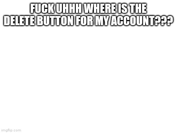 Shit | FUCK UHHH WHERE IS THE DELETE BUTTON FOR MY ACCOUNT??? | image tagged in blank white template | made w/ Imgflip meme maker