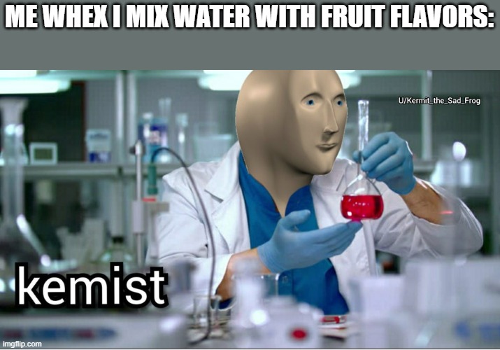 Kemist | ME WHEX I MIX WATER WITH FRUIT FLAVORS: | image tagged in kemist,meme man,water,fruit,flavor | made w/ Imgflip meme maker