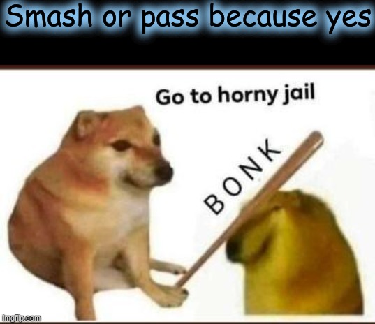 Go to horny jail | Smash or pass because yes | image tagged in go to horny jail | made w/ Imgflip meme maker