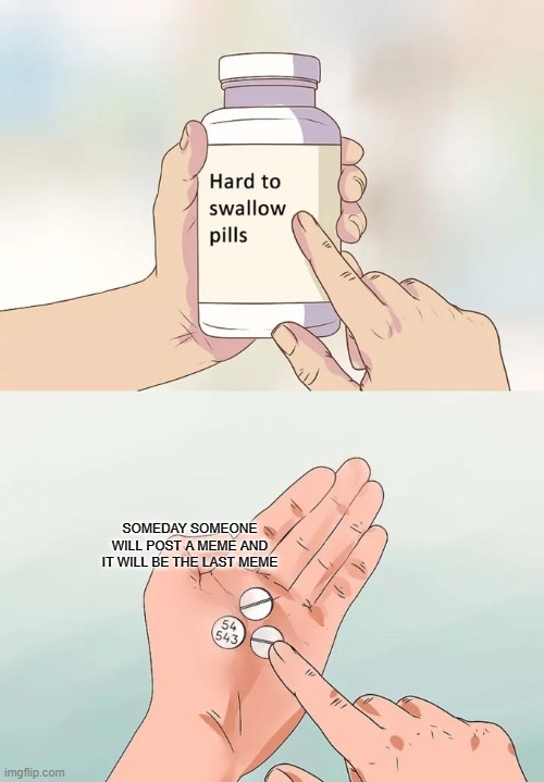 sadness noises | SOMEDAY SOMEONE WILL POST A MEME AND IT WILL BE THE LAST MEME | image tagged in memes,hard to swallow pills | made w/ Imgflip meme maker