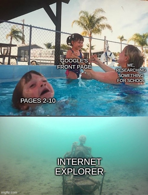 Can you relate? | ME, RESEARCHING SOMETHING FOR SCHOOL; GOOGLE'S FRONT PAGE; PAGES 2-10; INTERNET EXPLORER | image tagged in mother ignoring kid drowning in a pool,google search,internet explorer | made w/ Imgflip meme maker