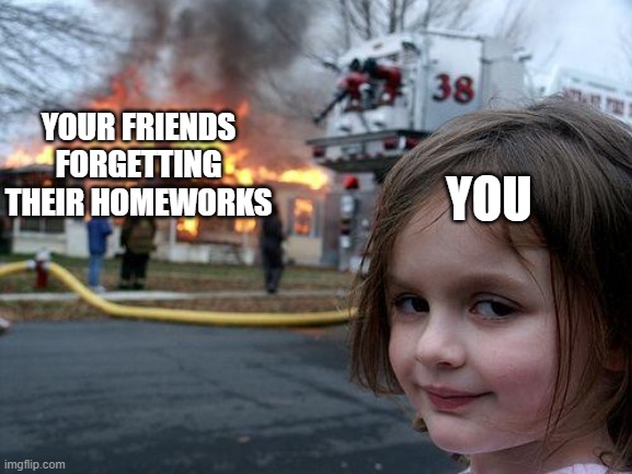 dont stare at your friends like this | YOUR FRIENDS FORGETTING THEIR HOMEWORKS; YOU | image tagged in memes,disaster girl | made w/ Imgflip meme maker