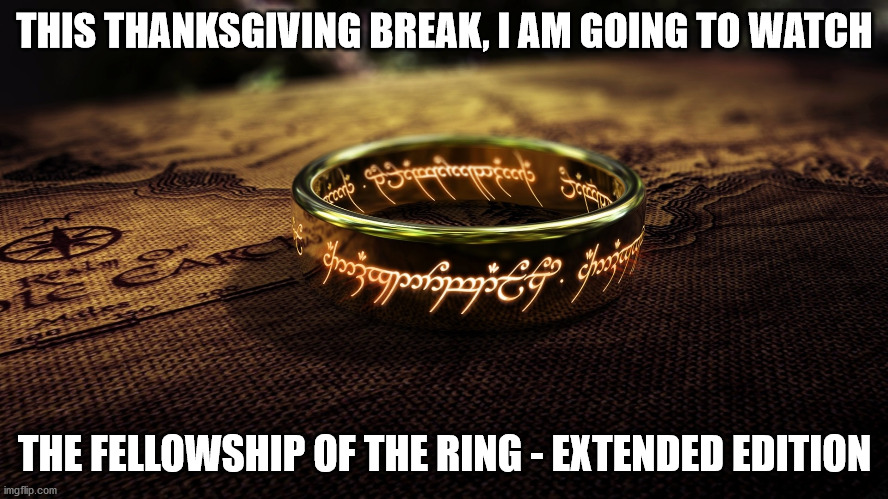 Guys (and Gals)! Guess what?!?! | THIS THANKSGIVING BREAK, I AM GOING TO WATCH; THE FELLOWSHIP OF THE RING - EXTENDED EDITION | image tagged in lotr,awesome | made w/ Imgflip meme maker