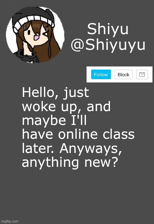 . | Hello, just woke up, and maybe I'll have online class later. Anyways, anything new? | made w/ Imgflip meme maker