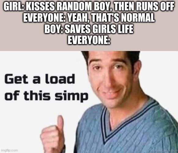 Get a load of this simp | GIRL: KISSES RANDOM BOY, THEN RUNS OFF
EVERYONE: YEAH, THAT'S NORMAL
BOY: SAVES GIRLS LIFE
EVERYONE: | image tagged in get a load of this simp | made w/ Imgflip meme maker