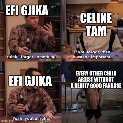 I think I forgot something | CELINE TAM; EFI GJIKA; EFI GJIKA; EVERY OTHER CHILD ARTIST WITHOUT A REALLY GOOD FANBASE | image tagged in i think i forgot something | made w/ Imgflip meme maker