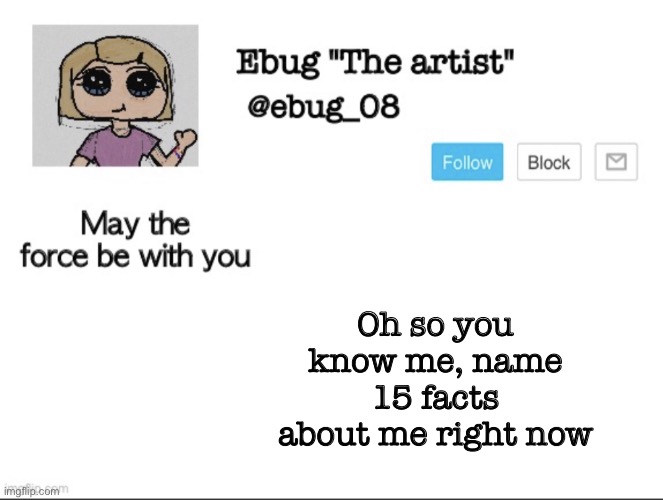 Bonus if you get 20 (one upvote for every true statement you put about me) | Oh so you know me, name 15 facts about me right now | image tagged in ebug the artist announcement | made w/ Imgflip meme maker
