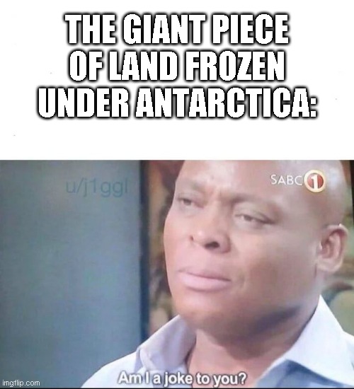 am I a joke to you | THE GIANT PIECE OF LAND FROZEN UNDER ANTARCTICA: | image tagged in am i a joke to you | made w/ Imgflip meme maker