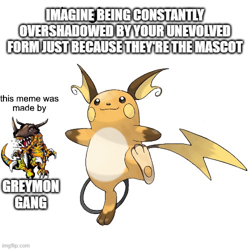 I somehow screwed up the lust attempt at this meme | IMAGINE BEING CONSTANTLY OVERSHADOWED BY YOUR UNEVOLVED FORM JUST BECAUSE THEY'RE THE MASCOT; GREYMON GANG | image tagged in digimon,pokemon,greymon,raichu,digimon adventure,anime | made w/ Imgflip meme maker