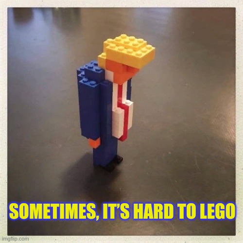 SOMETIMES, IT’S HARD TO LEGO | image tagged in lego,donald trump,memes,oh wow are you actually reading these tags | made w/ Imgflip meme maker
