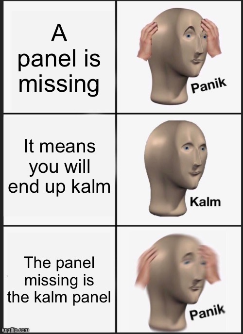 Kalm...... PANIKKKK | A panel is missing; It means you will end up kalm; The panel missing is the kalm panel | image tagged in memes,panik kalm panik | made w/ Imgflip meme maker