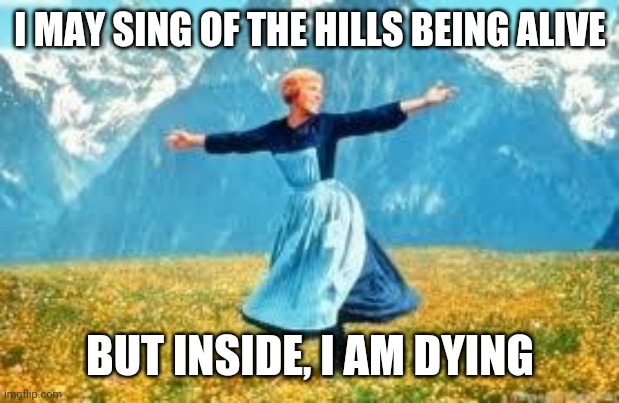 The Hills May Be Alive, But. . . | I MAY SING OF THE HILLS BEING ALIVE; BUT INSIDE, I AM DYING | image tagged in memes,look at all these | made w/ Imgflip meme maker