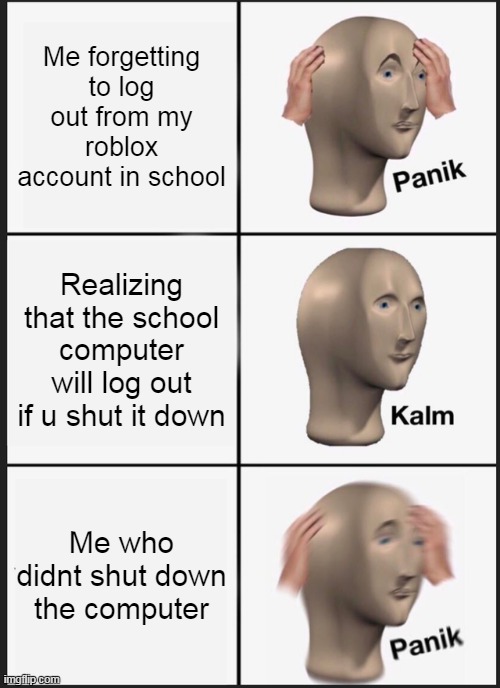 Panik Kalm Panik Meme | Me forgetting to log out from my roblox account in school; Realizing that the school computer will log out if u shut it down; Me who didnt shut down the computer | image tagged in memes,panik kalm panik | made w/ Imgflip meme maker