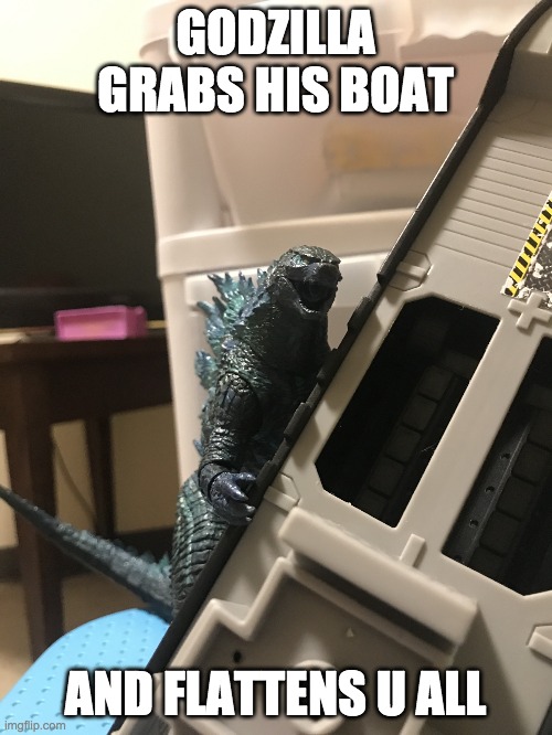 Godzilla has heard what he needs to hear | GODZILLA GRABS HIS BOAT AND FLATTENS U ALL | image tagged in godzilla has heard what he needs to hear | made w/ Imgflip meme maker