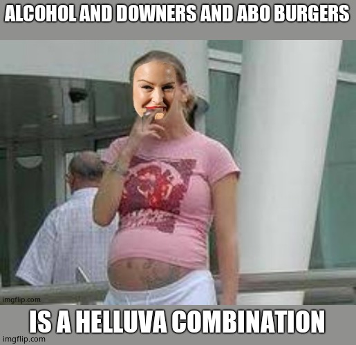 ALCOHOL AND DOWNERS AND ABO BURGERS IS A HELLUVA COMBINATION | made w/ Imgflip meme maker