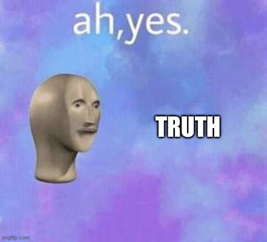 Ah yes | TRUTH | image tagged in ah yes | made w/ Imgflip meme maker