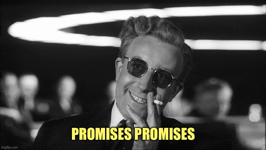 Doctor Strangelove says... | PROMISES PROMISES | image tagged in doctor strangelove says | made w/ Imgflip meme maker