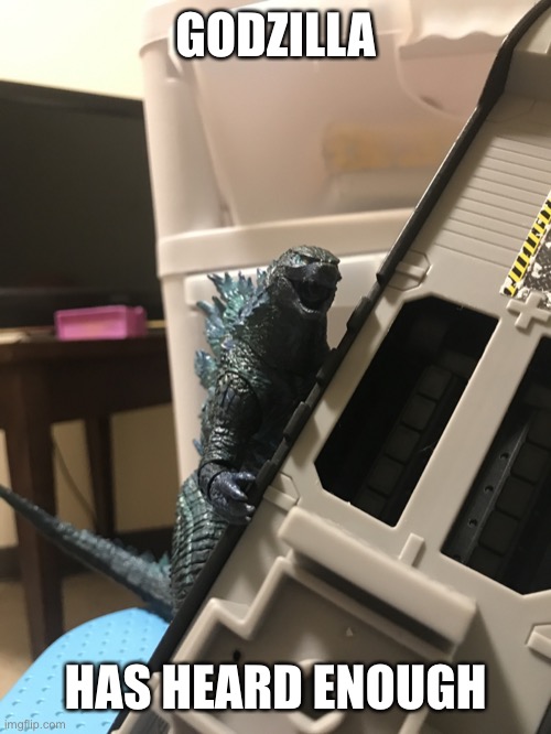 Godzilla has heard what he needs to hear | GODZILLA HAS HEARD ENOUGH | image tagged in godzilla has heard what he needs to hear | made w/ Imgflip meme maker