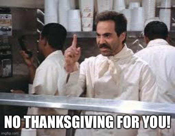 No soup | NO THANKSGIVING FOR YOU! | image tagged in no soup | made w/ Imgflip meme maker