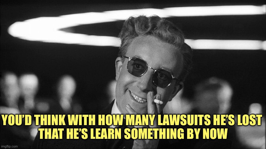 Doctor Strangelove says... | YOU’D THINK WITH HOW MANY LAWSUITS HE’S LOST 
THAT HE’S LEARN SOMETHING BY NOW | image tagged in doctor strangelove says | made w/ Imgflip meme maker