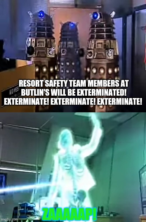 The Daleks invade Butlin's head office | RESORT SAFETY TEAM MEMBERS AT BUTLIN'S WILL BE EXTERMINATED!
EXTERMINATE! EXTERMINATE! EXTERMINATE! ZAAAAAP! | image tagged in dalek,doctor who,daleks | made w/ Imgflip meme maker
