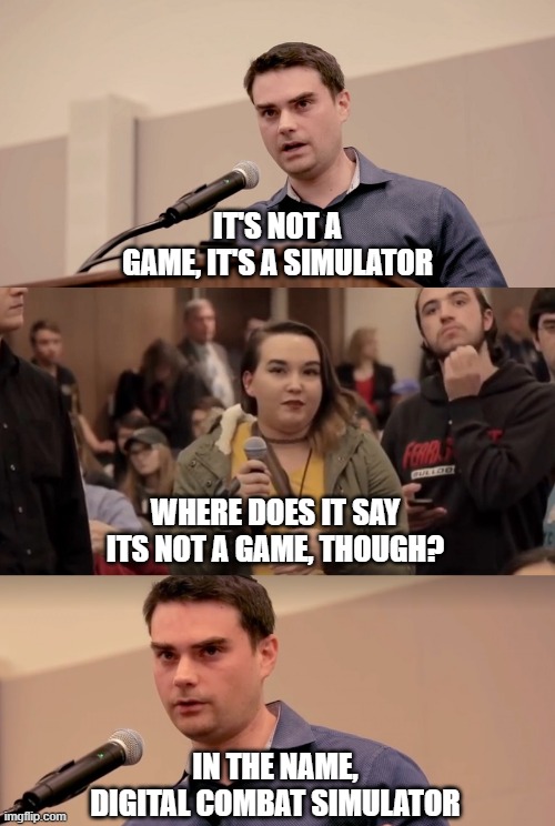 Ben Shapiro It's In The Name | IT'S NOT A GAME, IT'S A SIMULATOR; WHERE DOES IT SAY ITS NOT A GAME, THOUGH? IN THE NAME,
DIGITAL COMBAT SIMULATOR | image tagged in ben shapiro it's in the name | made w/ Imgflip meme maker