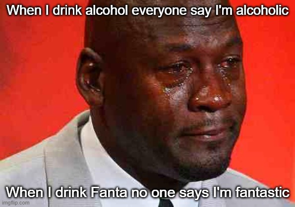 WHY??? | When I drink alcohol everyone say I'm alcoholic; When I drink Fanta no one says I'm fantastic | image tagged in crying michael jordan | made w/ Imgflip meme maker