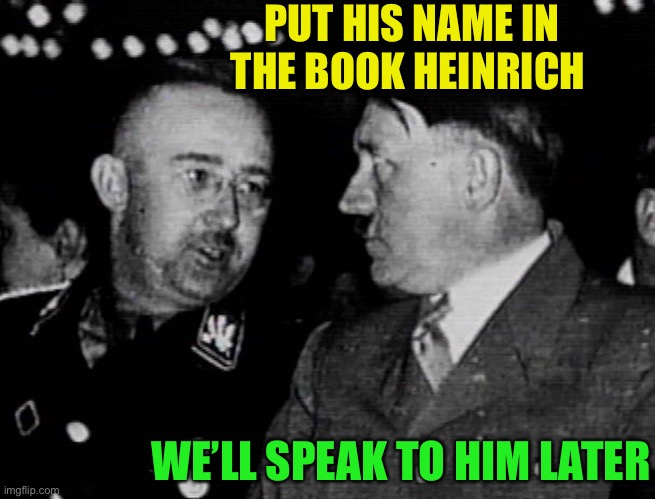 Grammar Nazis Himmler and Hitler | PUT HIS NAME IN THE BOOK HEINRICH WE’LL SPEAK TO HIM LATER | image tagged in grammar nazis himmler and hitler | made w/ Imgflip meme maker