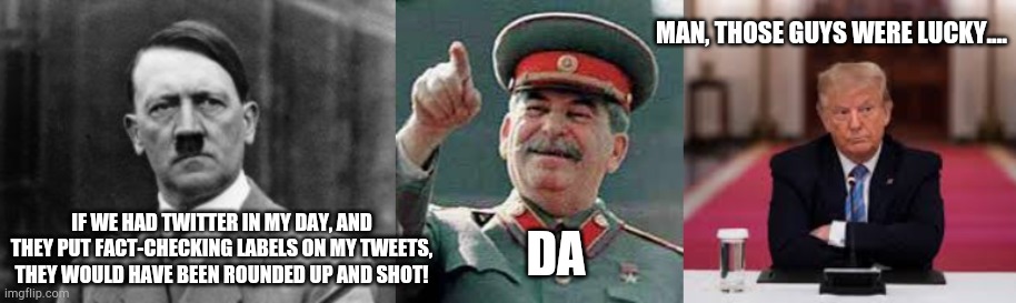 What's the point of being the most powerful man in the world, if you're not allowed to make everyone believe everything you say. | MAN, THOSE GUYS WERE LUCKY.... DA; IF WE HAD TWITTER IN MY DAY, AND THEY PUT FACT-CHECKING LABELS ON MY TWEETS, THEY WOULD HAVE BEEN ROUNDED UP AND SHOT! | image tagged in hitler,stalin,donald trump,twitter,fact-checking labels | made w/ Imgflip meme maker