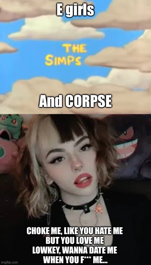 Choke me | E girls; And CORPSE; CHOKE ME, LIKE YOU HATE ME 
BUT YOU LOVE ME 
LOWKEY, WANNA DATE ME 
WHEN YOU F*** ME… | image tagged in the simps,corpse,memes | made w/ Imgflip meme maker