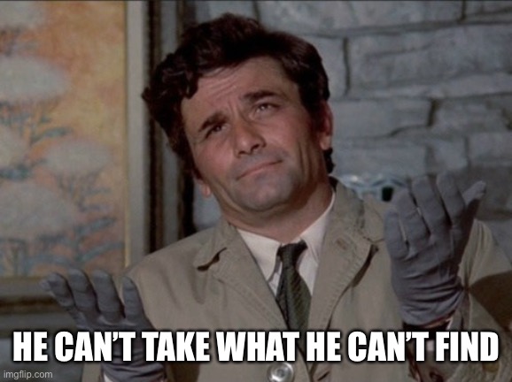 Columbo oh well | HE CAN’T TAKE WHAT HE CAN’T FIND | image tagged in columbo oh well | made w/ Imgflip meme maker