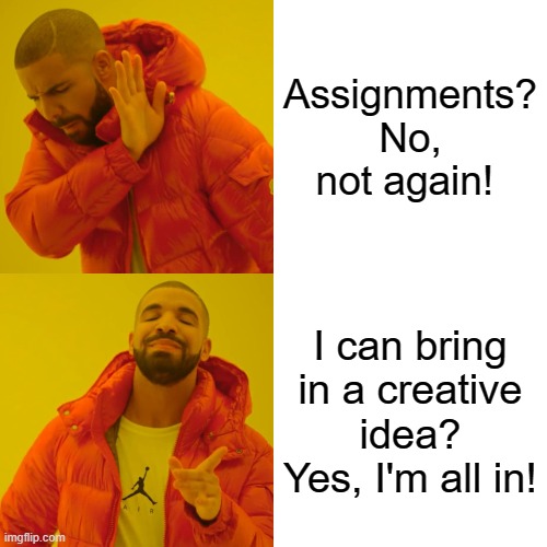 Drake Hotline Bling Meme | Assignments? No, not again! I can bring in a creative idea? Yes, I'm all in! | image tagged in memes,drake hotline bling | made w/ Imgflip meme maker