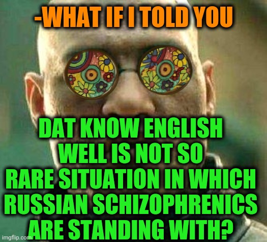 -Letter S. | -WHAT IF I TOLD YOU; DAT KNOW ENGLISH WELL IS NOT SO RARE SITUATION IN WHICH RUSSIAN SCHIZOPHRENICS ARE STANDING WITH? | image tagged in acid kicks in morpheus,mental health,gollum schizophrenia,the russians did it,ye olde englishman,the more you know | made w/ Imgflip meme maker