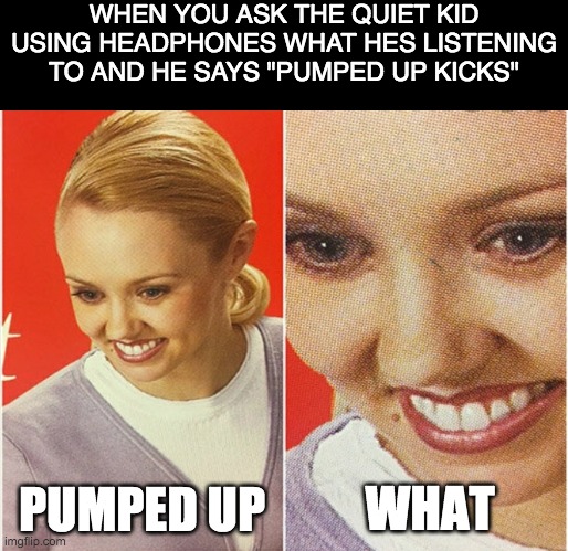 wait no | WHEN YOU ASK THE QUIET KID USING HEADPHONES WHAT HES LISTENING TO AND HE SAYS "PUMPED UP KICKS"; WHAT; PUMPED UP | image tagged in wait what,memes,school,pumped up kicks | made w/ Imgflip meme maker