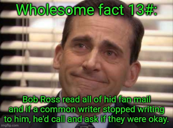 wholesome | Wholesome fact 13#:; Bob Ross read all of hid fan mail and if a common writer stopped writing to him, he'd call and ask if they were okay. | image tagged in wholesome | made w/ Imgflip meme maker