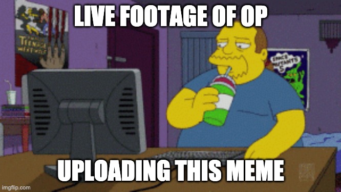 LIVE FOOTAGE OF OP; UPLOADING THIS MEME | made w/ Imgflip meme maker