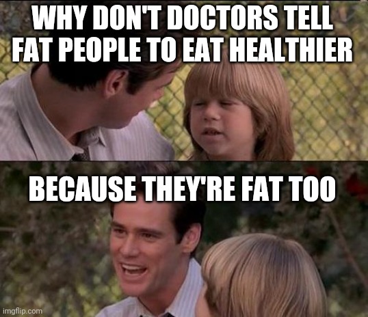 That's Just Something X Say | WHY DON'T DOCTORS TELL FAT PEOPLE TO EAT HEALTHIER; BECAUSE THEY'RE FAT TOO | image tagged in memes,that's just something x say | made w/ Imgflip meme maker