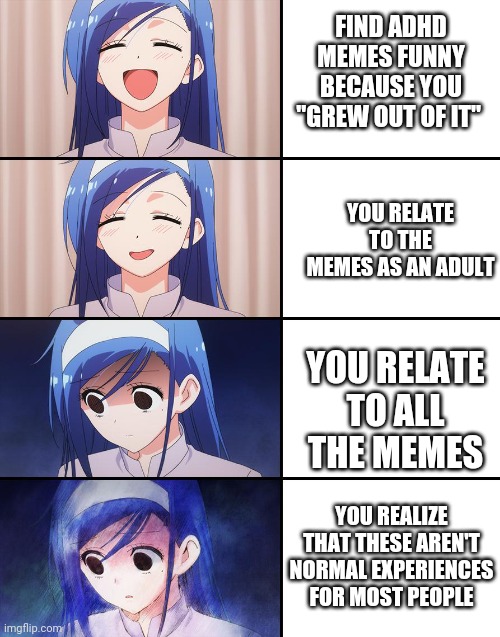 Happiness to despair | FIND ADHD MEMES FUNNY BECAUSE YOU "GREW OUT OF IT"; YOU RELATE TO THE MEMES AS AN ADULT; YOU RELATE TO ALL THE MEMES; YOU REALIZE THAT THESE AREN'T NORMAL EXPERIENCES FOR MOST PEOPLE | image tagged in happiness to despair,adhdmeme | made w/ Imgflip meme maker