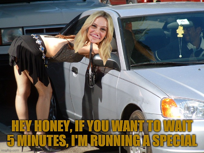 Hooker | HEY HONEY, IF YOU WANT TO WAIT  5 MINUTES, I'M RUNNING A SPECIAL | image tagged in hooker | made w/ Imgflip meme maker