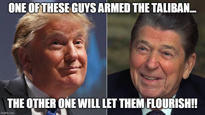 The Taliban thanks Trump and Reagan | ONE OF THESE GUYS ARMED THE TALIBAN... THE OTHER ONE WILL LET THEM FLOURISH!! | image tagged in donald trump,maga,trump supporters,ronald reagan,never trump,taliban | made w/ Imgflip meme maker
