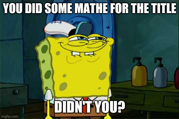 Don't You Squidward Meme | YOU DID SOME MATHE FOR THE TITLE DIDN'T YOU? | image tagged in memes,don't you squidward | made w/ Imgflip meme maker