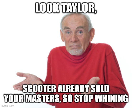 Guess I'll die  | LOOK TAYLOR, SCOOTER ALREADY SOLD YOUR MASTERS, SO STOP WHINING | image tagged in guess i'll die | made w/ Imgflip meme maker