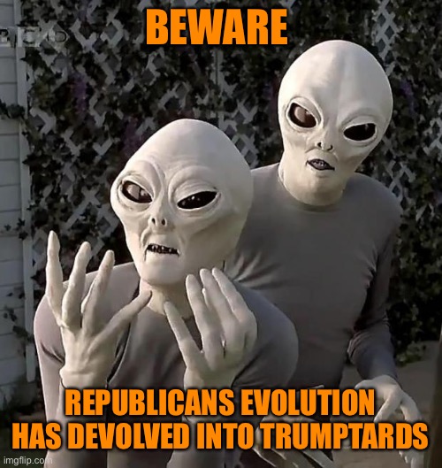 Aliens | BEWARE REPUBLICANS EVOLUTION HAS DEVOLVED INTO TRUMPTARDS | image tagged in aliens | made w/ Imgflip meme maker