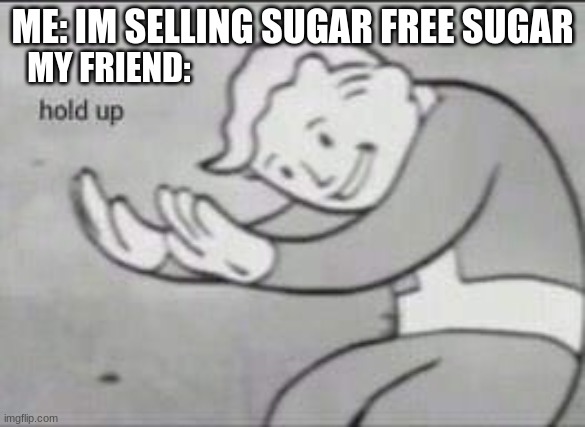 Fallout Hold Up | ME: IM SELLING SUGAR FREE SUGAR; MY FRIEND: | image tagged in fallout hold up,funny memes,sugar,fallout,hold on | made w/ Imgflip meme maker
